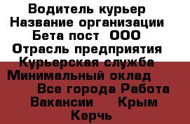 Водитель-курьер › Название организации ­ Бета пост, ООО › Отрасль предприятия ­ Курьерская служба › Минимальный оклад ­ 70 000 - Все города Работа » Вакансии   . Крым,Керчь